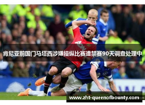 肯尼亚前国门马塔西涉嫌操纵比赛遭禁赛90天调查处理中