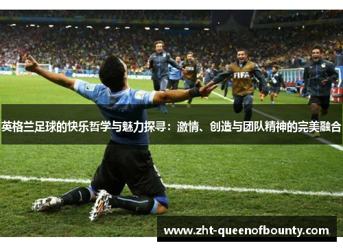 英格兰足球的快乐哲学与魅力探寻：激情、创造与团队精神的完美融合