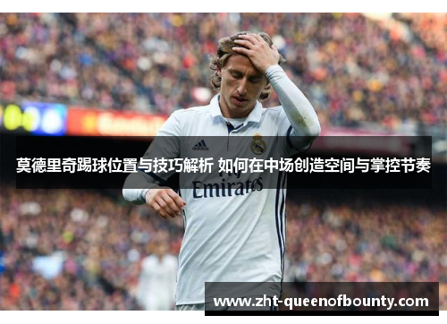 莫德里奇踢球位置与技巧解析 如何在中场创造空间与掌控节奏 莫德里奇踢球位置与技巧解析 如何在中场创造空间与掌控节奏