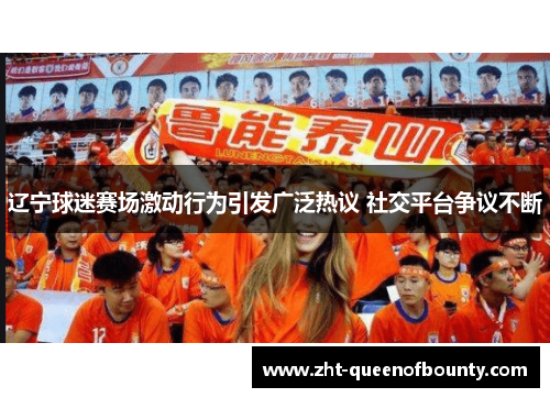 辽宁球迷赛场激动行为引发广泛热议 社交平台争议不断 辽宁球迷赛场激动行为引发广泛热议 社交平台争议不断