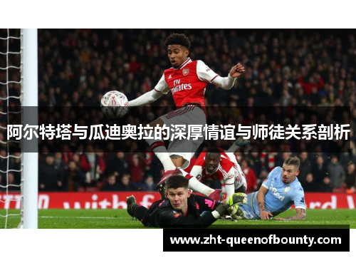 阿尔特塔与瓜迪奥拉的深厚情谊与师徒关系剖析