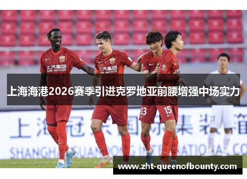 上海海港2026赛季引进克罗地亚前腰增强中场实力