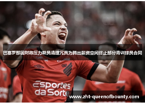 巴塞罗那因财政压力裁员清理冗员为腾出薪资空间终止部分青训球员合同