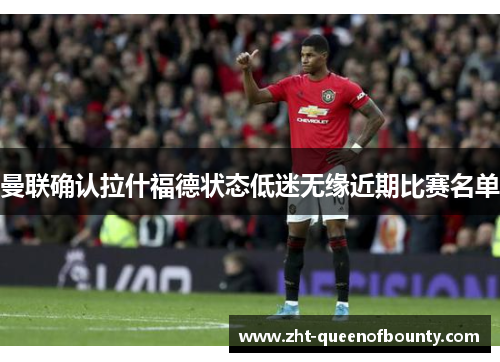 曼联确认拉什福德状态低迷无缘近期比赛名单