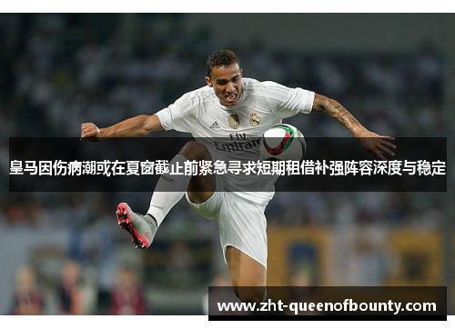 皇马因伤病潮或在夏窗截止前紧急寻求短期租借补强阵容深度与稳定