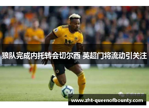 狼队完成内托转会切尔西 英超门将流动引关注 狼队完成内托转会切尔西 英超门将流动引关注