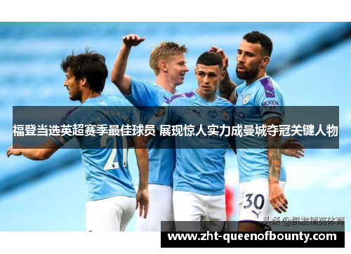 福登当选英超赛季最佳球员 展现惊人实力成曼城夺冠关键人物