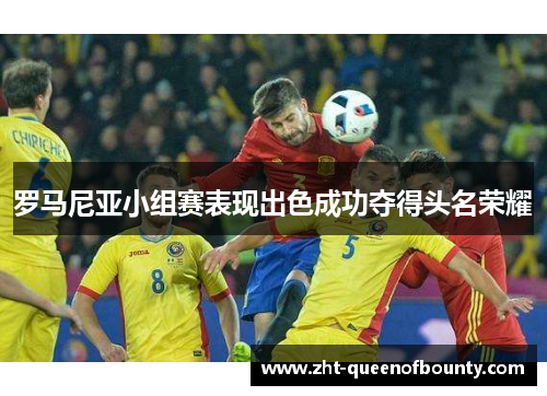 罗马尼亚小组赛表现出色成功夺得头名荣耀 罗马尼亚小组赛表现出色成功夺得头名荣耀