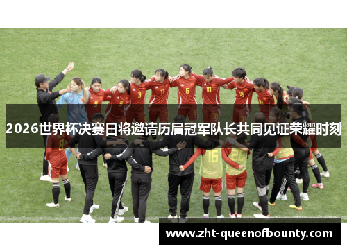 2026世界杯决赛日将邀请历届冠军队长共同见证荣耀时刻 2026世界杯决赛日将邀请历届冠军队长共同见证荣耀时刻