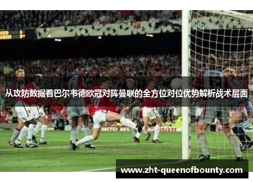 从攻防数据看巴尔韦德欧冠对阵曼联的全方位对位优势解析战术层面