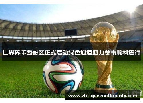 世界杯墨西哥区正式启动绿色通道助力赛事顺利进行 世界杯墨西哥区正式启动绿色通道助力赛事顺利进行